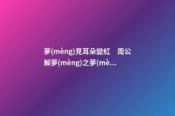 夢(mèng)見耳朵變紅　周公解夢(mèng)之夢(mèng)到耳朵變紅
